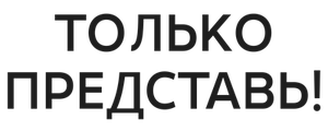 Только представь!