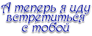 А теперь я иду встретиться с тобой