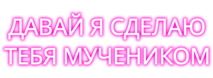 Давай я сделаю тебя мучеником