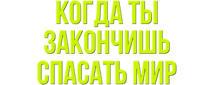 Когда ты закончишь спасать мир