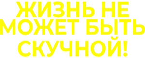 Жизнь не может быть скучной!